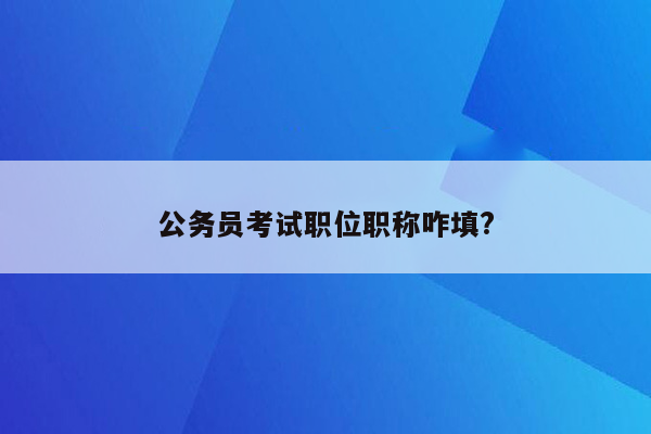 公务员考试职位职称咋填?