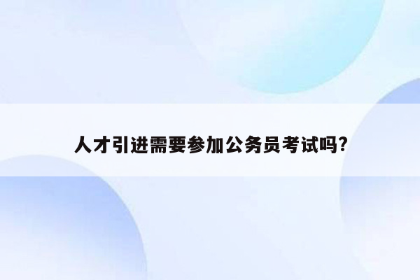 人才引进需要参加公务员考试吗?