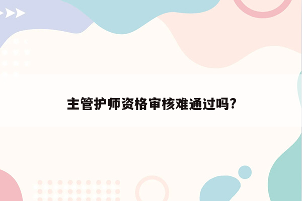 主管护师资格审核难通过吗?