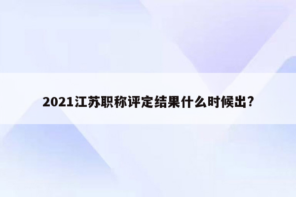 2021江苏职称评定结果什么时候出?