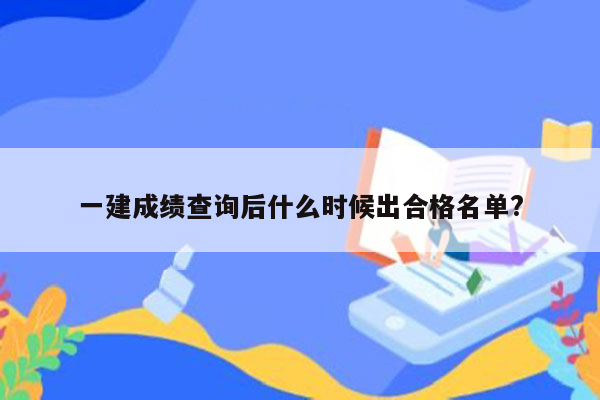 一建成绩查询后什么时候出合格名单?