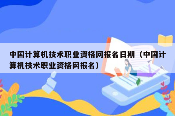 中国计算机技术职业资格网报名日期（中国计算机技术职业资格网报名）