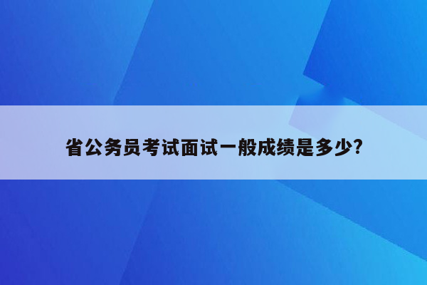 省公务员考试面试一般成绩是多少?