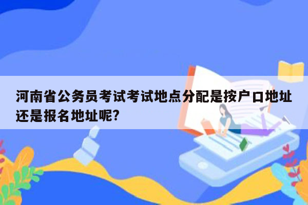 河南省公务员考试考试地点分配是按户口地址还是报名地址呢?