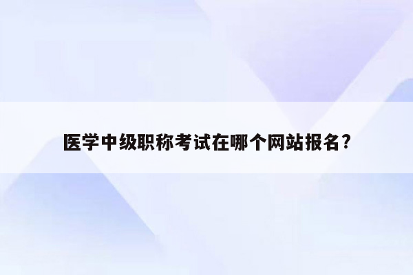 医学中级职称考试在哪个网站报名?