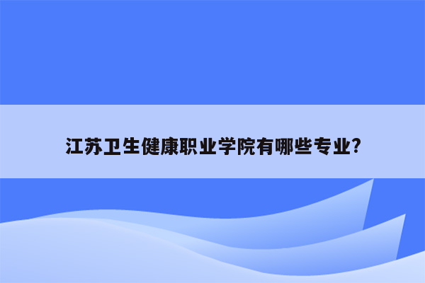 江苏卫生健康职业学院有哪些专业?