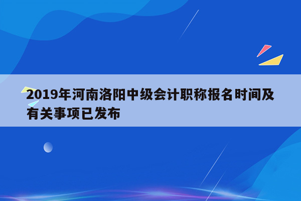 2019年河南洛阳中级会计职称报名时间及有关事项已发布