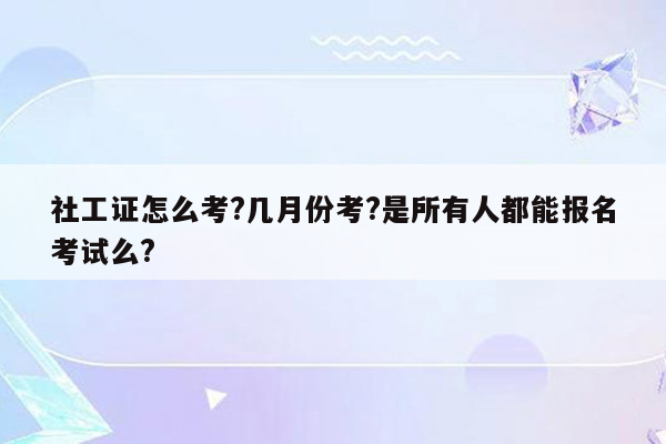 社工证怎么考?几月份考?是所有人都能报名考试么?