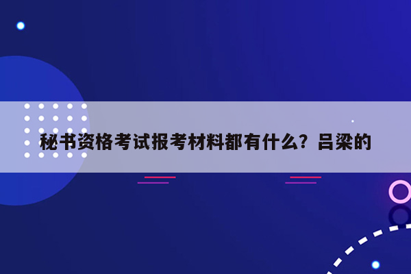 秘书资格考试报考材料都有什么？吕梁的