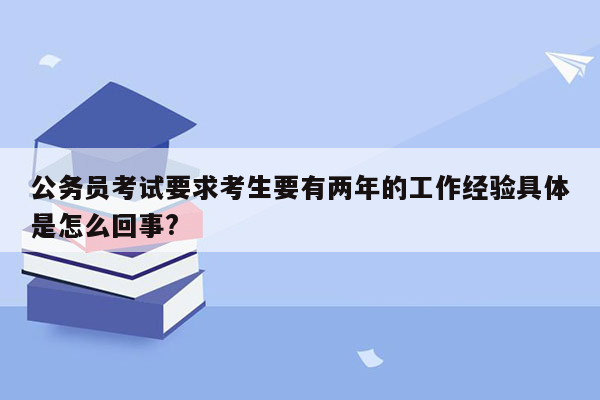 公务员考试要求考生要有两年的工作经验具体是怎么回事?