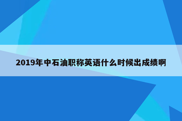 2019年中石油职称英语什么时候出成绩啊