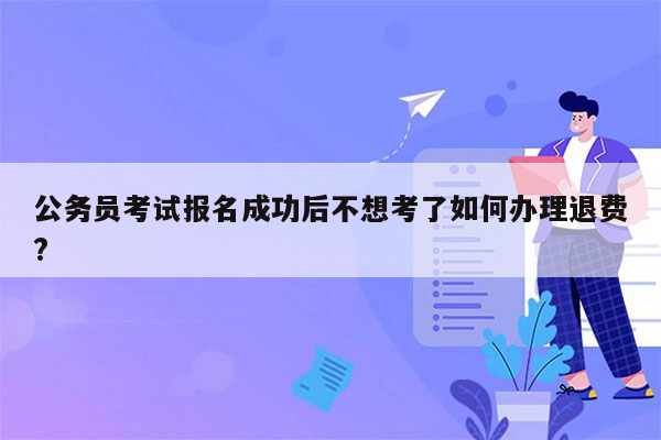 公务员考试报名成功后不想考了如何办理退费?