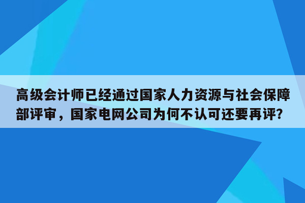 高级会计师已经通过国家人力资源与社会保障部评审，国家电网公司为何不认可还要再评？