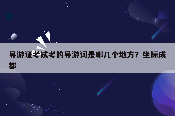 导游证考试考的导游词是哪几个地方？坐标成都