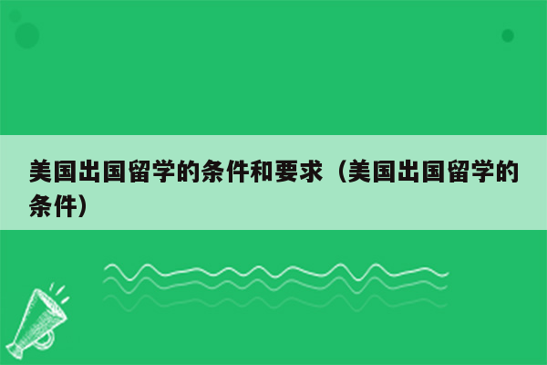 美国出国留学的条件和要求（美国出国留学的条件）