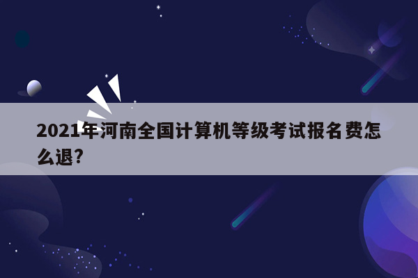 2021年河南全国计算机等级考试报名费怎么退?