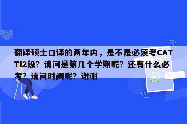 翻译硕士口译的两年内，是不是必须考CATTI2级？请问是第几个学期呢？还有什么必考？请问时间呢？谢谢