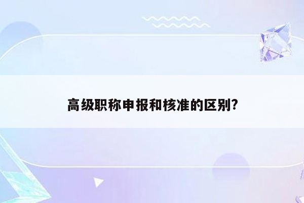 高级职称申报和核准的区别?