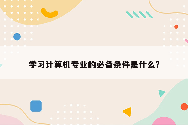 学习计算机专业的必备条件是什么?