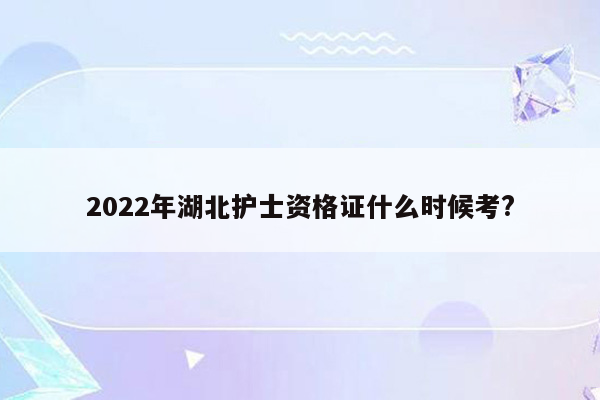 2022年湖北护士资格证什么时候考?