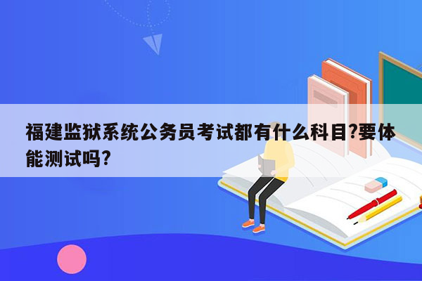 福建监狱系统公务员考试都有什么科目?要体能测试吗?