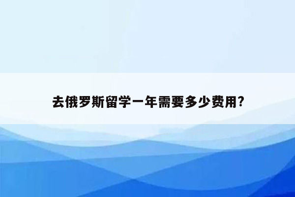 去俄罗斯留学一年需要多少费用?