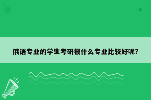 俄语专业的学生考研报什么专业比较好呢？