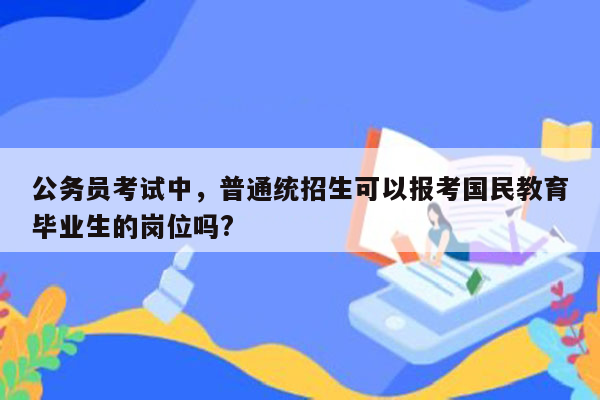 公务员考试中，普通统招生可以报考国民教育毕业生的岗位吗?