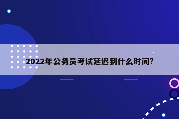 2022年公务员考试延迟到什么时间?