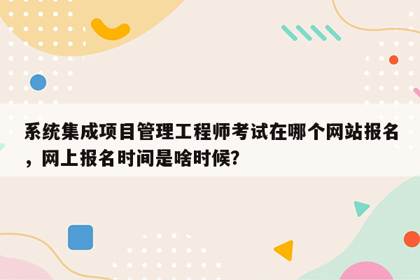 系统集成项目管理工程师考试在哪个网站报名，网上报名时间是啥时候？