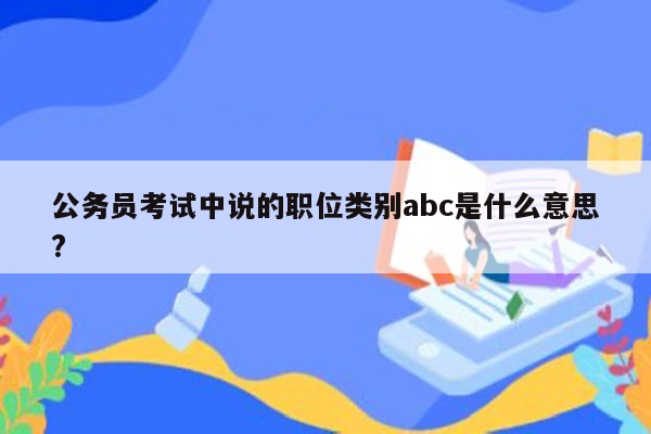 公务员考试中说的职位类别abc是什么意思?