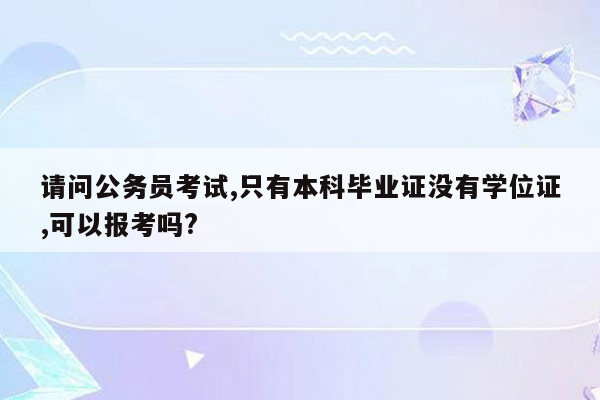 请问公务员考试,只有本科毕业证没有学位证,可以报考吗?