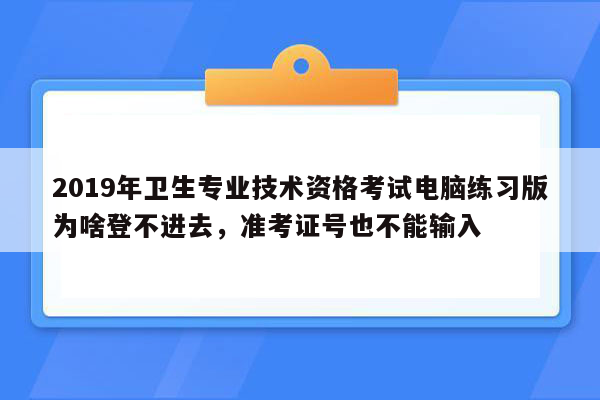 2019年卫生专业技术资格考试电脑练习版为啥登不进去，准考证号也不能输入