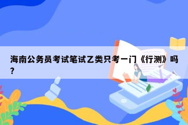 海南公务员考试笔试乙类只考一门《行测》吗?