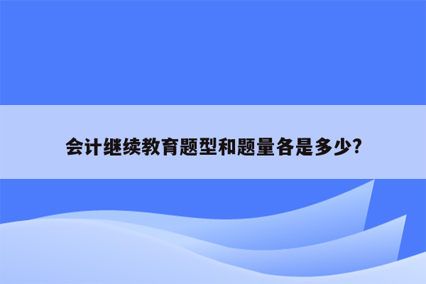 会计继续教育题型和题量各是多少?