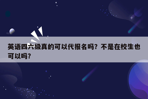 英语四六级真的可以代报名吗？不是在校生也可以吗？