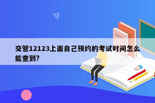 交管12123上面自己预约的考试时间怎么能查到?