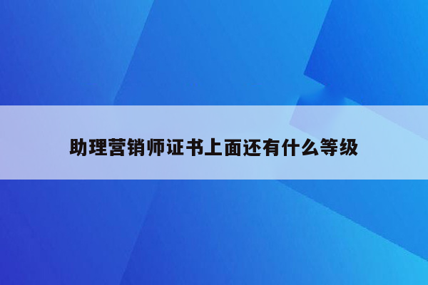 助理营销师证书上面还有什么等级