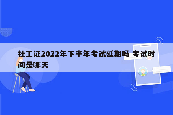 社工证2022年下半年考试延期吗 考试时间是哪天