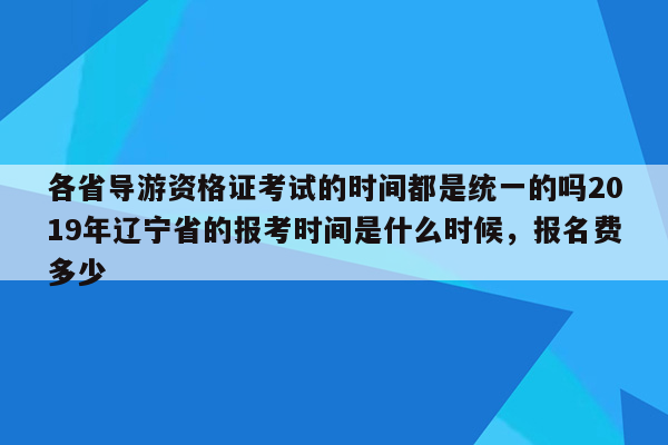 各省导游资格证考试的时间都是统一的吗2019年辽宁省的报考时间是什么时候，报名费多少