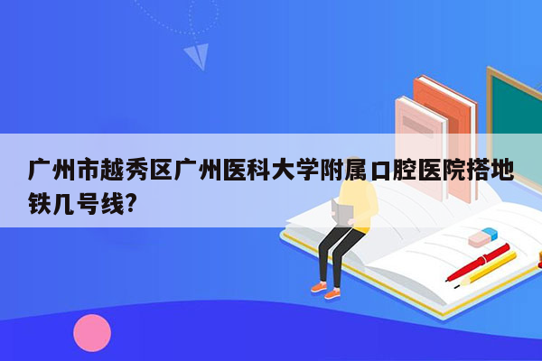 广州市越秀区广州医科大学附属口腔医院搭地铁几号线?