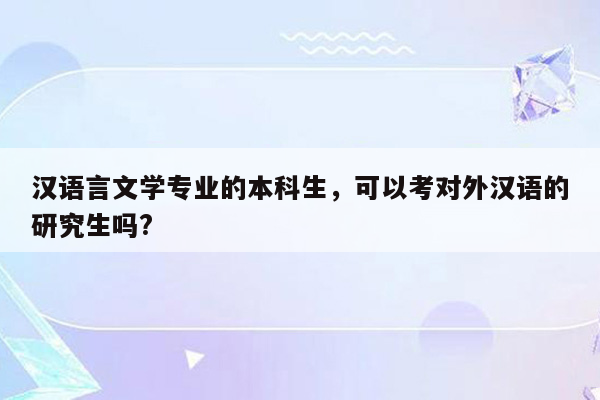 汉语言文学专业的本科生，可以考对外汉语的研究生吗?