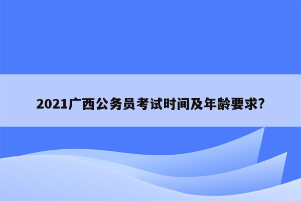 2021广西公务员考试时间及年龄要求?