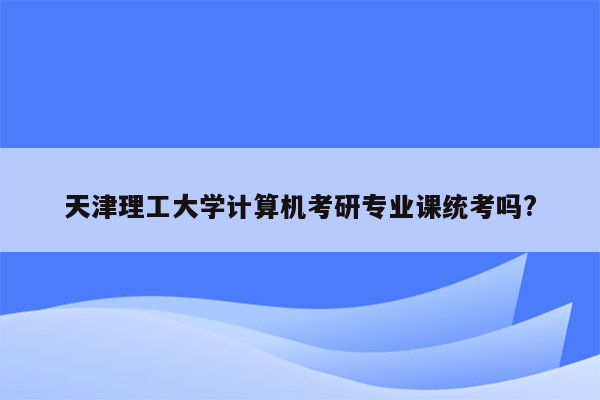 天津理工大学计算机考研专业课统考吗?