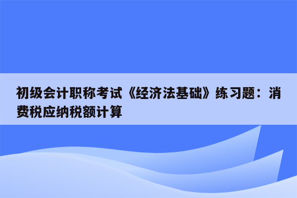 初级会计职称考试《经济法基础》练习题：消费税应纳税额计算