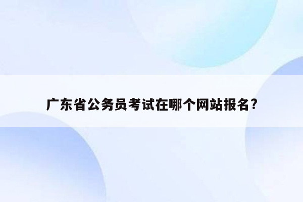 广东省公务员考试在哪个网站报名?