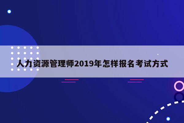 人力资源管理师2019年怎样报名考试方式