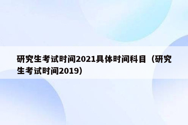 研究生考试时间2021具体时间科目（研究生考试时间2019）