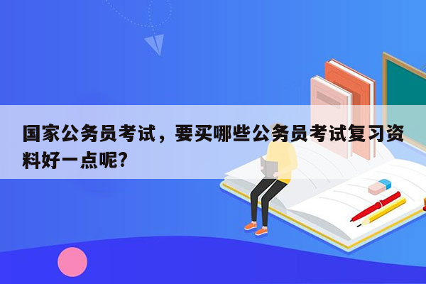 国家公务员考试，要买哪些公务员考试复习资料好一点呢?