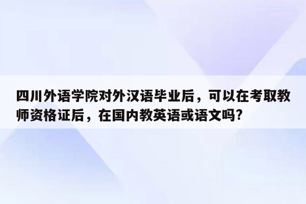 四川外语学院对外汉语毕业后，可以在考取教师资格证后，在国内教英语或语文吗?